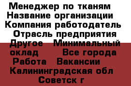 Менеджер по тканям › Название организации ­ Компания-работодатель › Отрасль предприятия ­ Другое › Минимальный оклад ­ 1 - Все города Работа » Вакансии   . Калининградская обл.,Советск г.